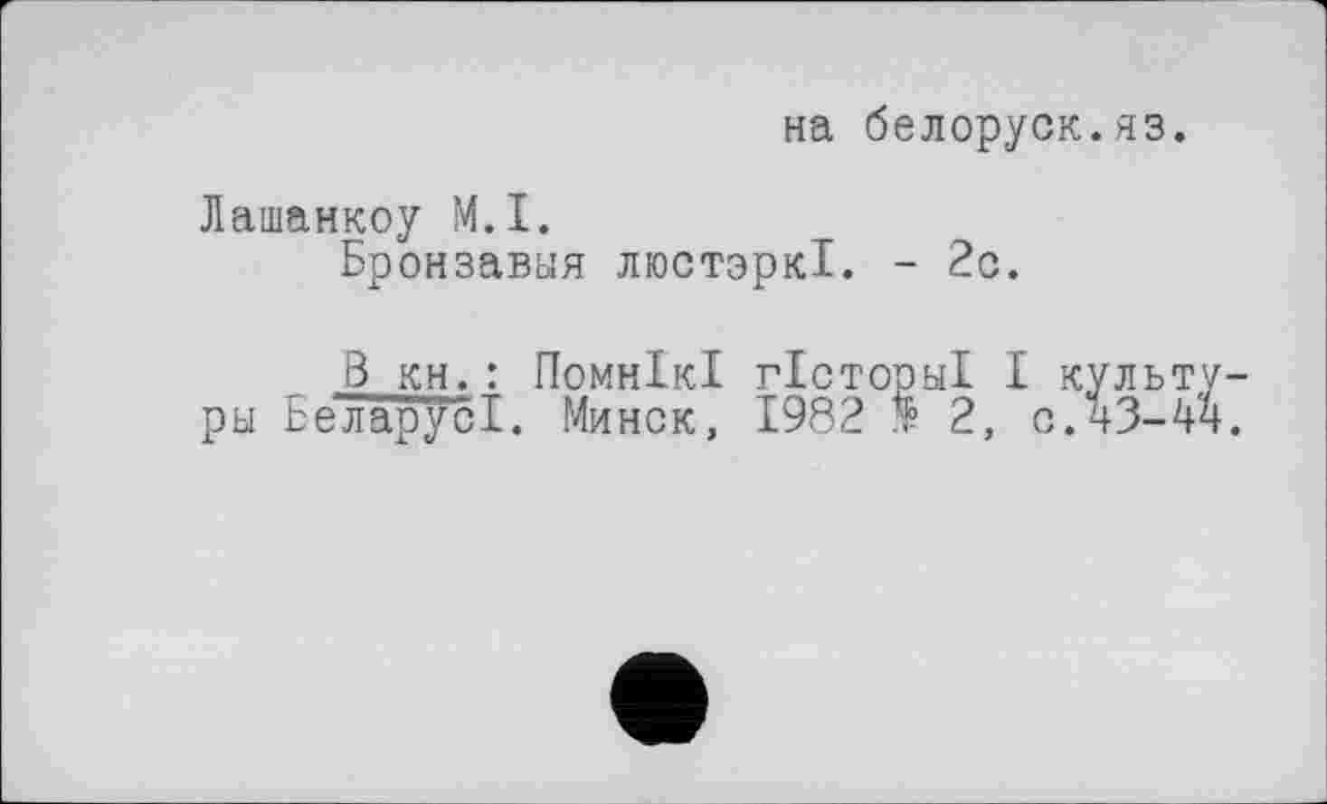 ﻿на белоруск.яз.
Лашанкоу M.I.
Бронзавыя люстэрк!. - 2с.
В кн.: ПомнІкІ гістормі I культуры Бе лару cl. Минск, 1982 Я? 2, с.чЗ-44.